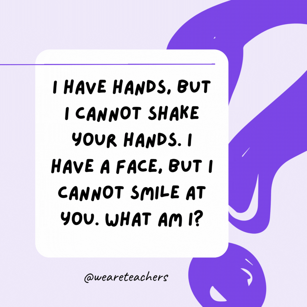 I have hands, but I cannot shake your hands. I have a face, but I cannot smile at you. What am I? A clock. I have hands, but I cannot shake your hands. I have a face, but I cannot smile at you. What am I? A clock.