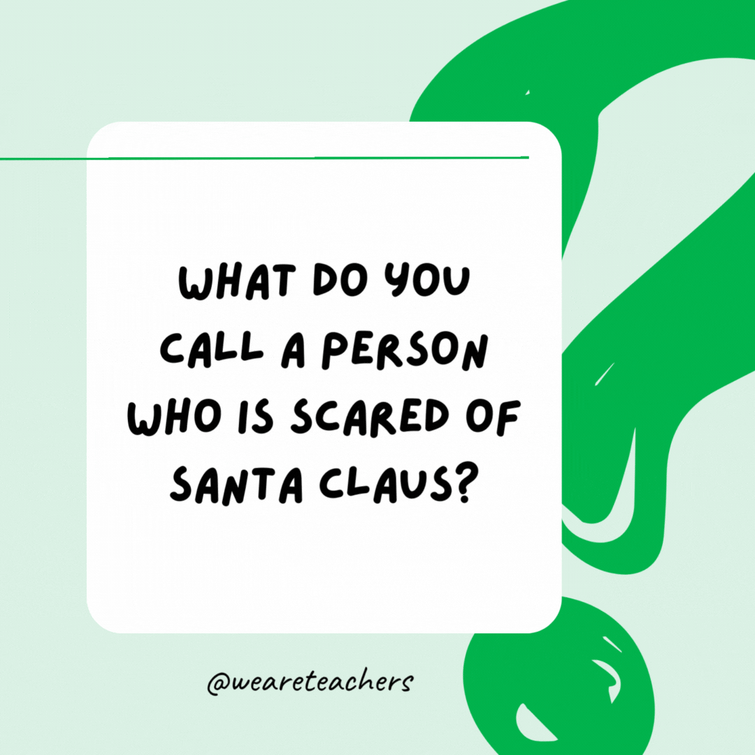 What do you call a person who is scared of Santa Claus? Claustrophobic. What do you call a person who is scared of Santa Claus? Claustrophobic.