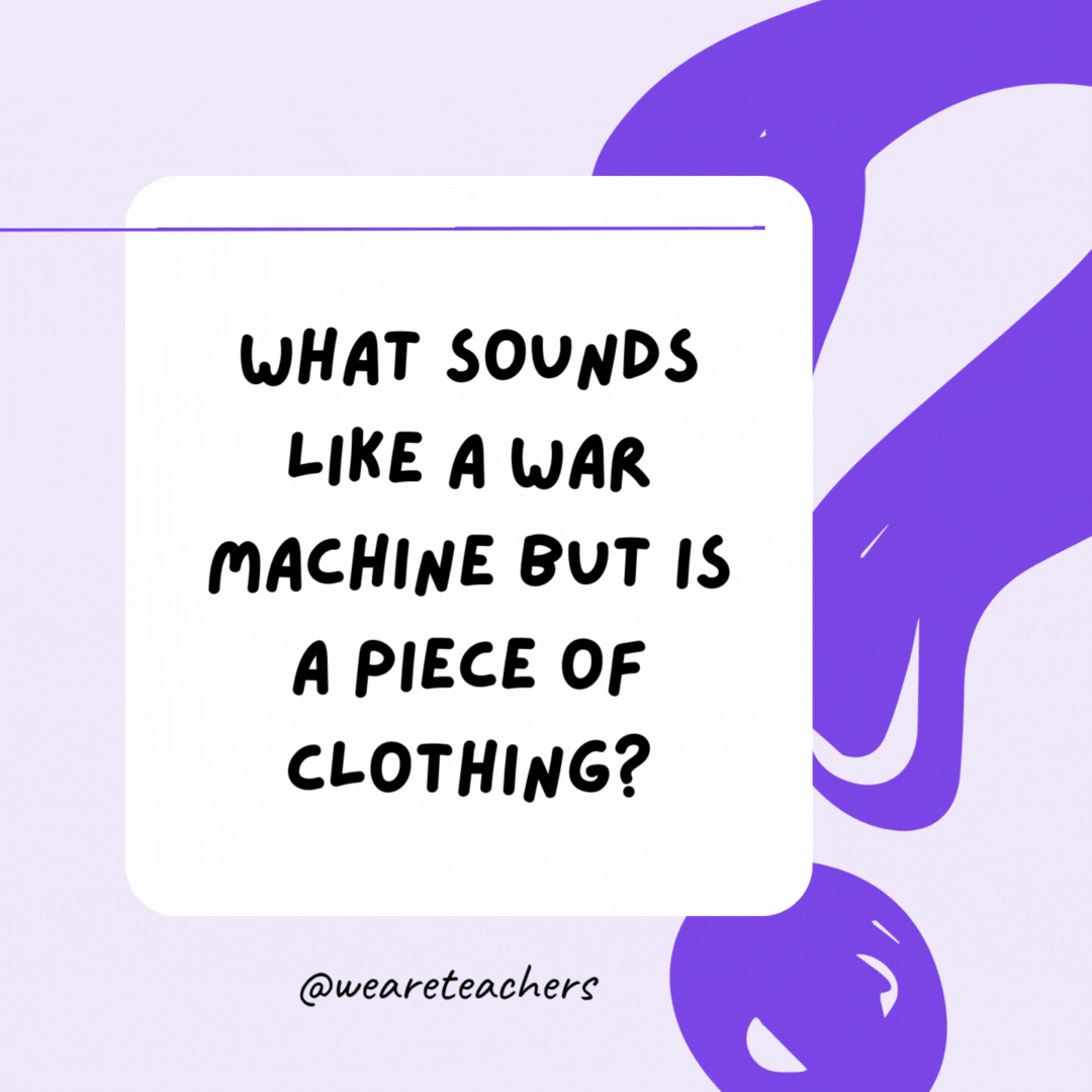 What sounds like a war machine but is a piece of clothing? Tank top. What sounds like a war machine but is a piece of clothing? Tank top.- riddles for high school students
