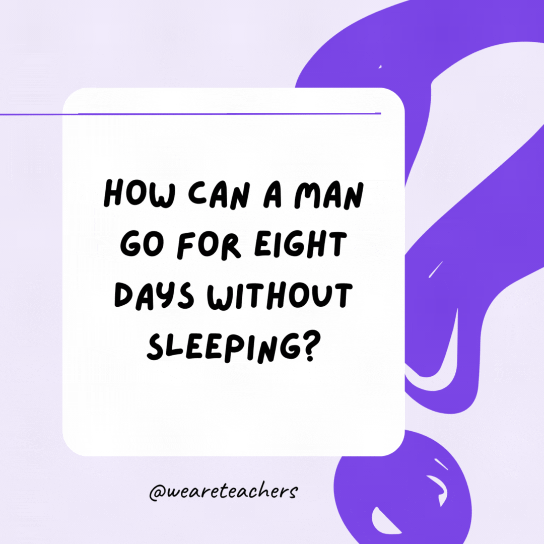 How can a man go for eight days without sleeping? He sleeps at night. How can a man go for eight days without sleeping? He sleeps at night.- riddles for high school students
