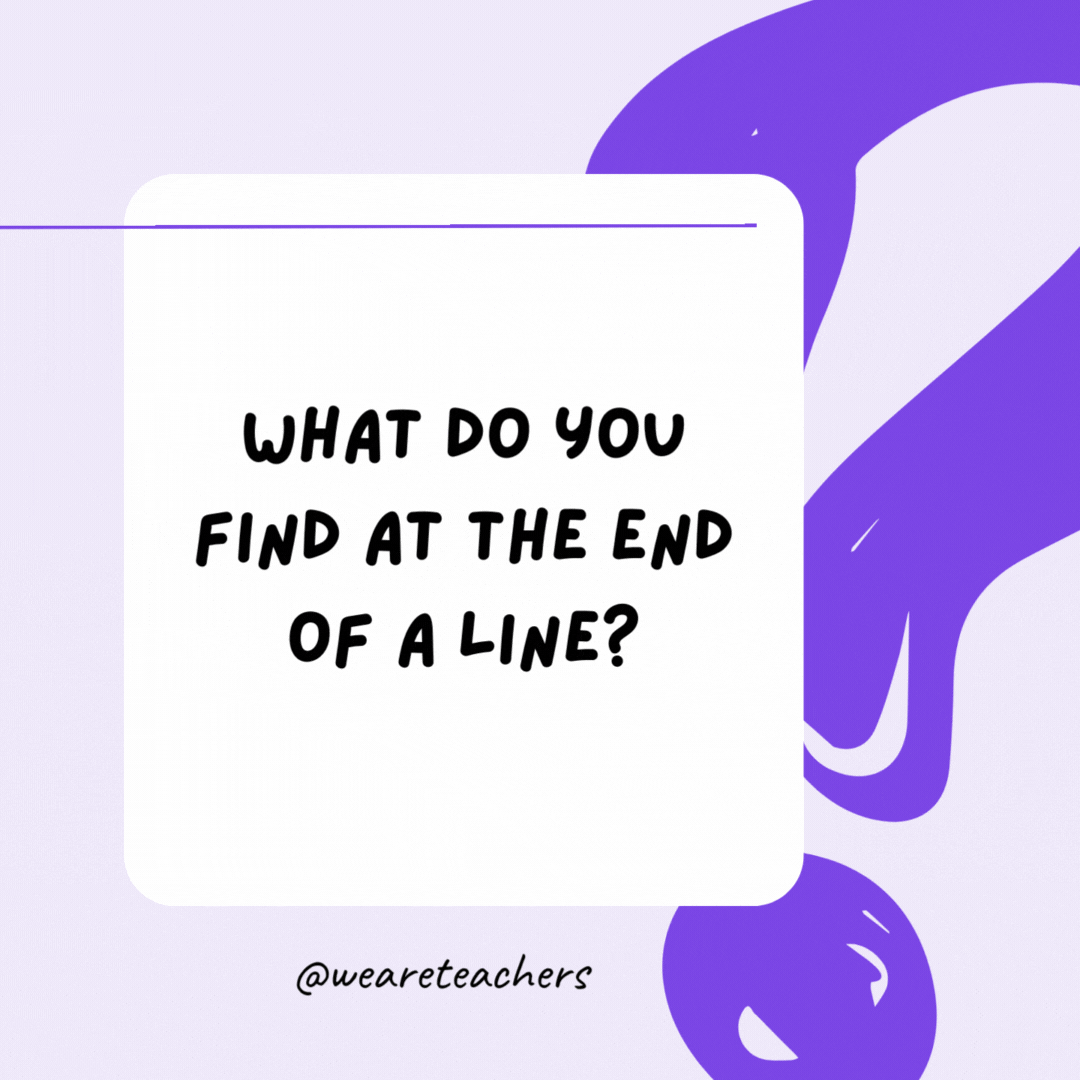 What do you find at the end of a line? The letter “E.” What do you find at the end of a line? The letter “E.”- riddles for high school students