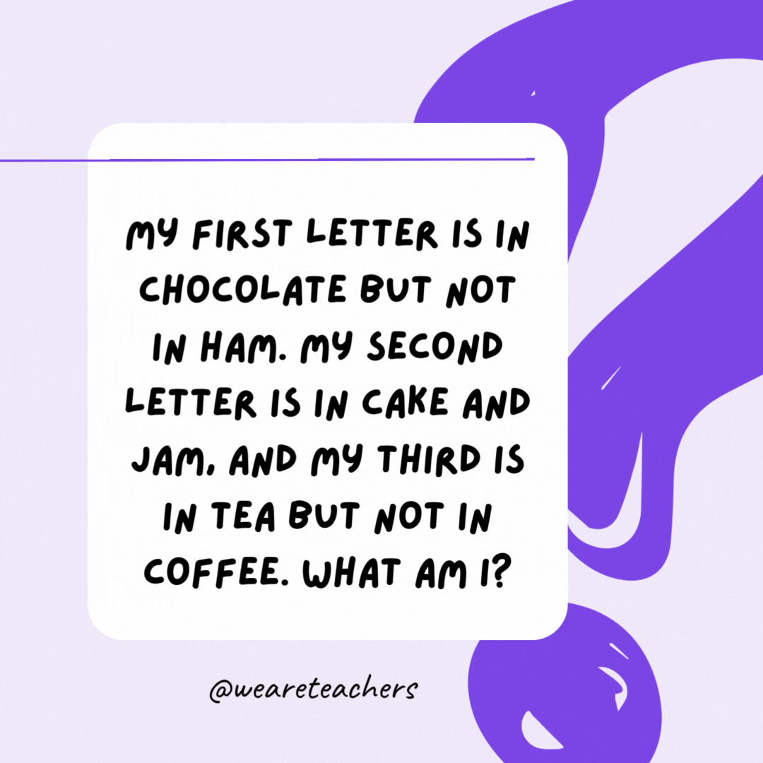My first letter is in chocolate but not in ham. My second letter is in cake and jam, and my third is in tea but not in coffee. What am I? A cat. My first letter is in chocolate but not in ham. My second letter is in cake and jam, and my third is in tea but not in coffee. What am I? A cat.- riddles for high school students
