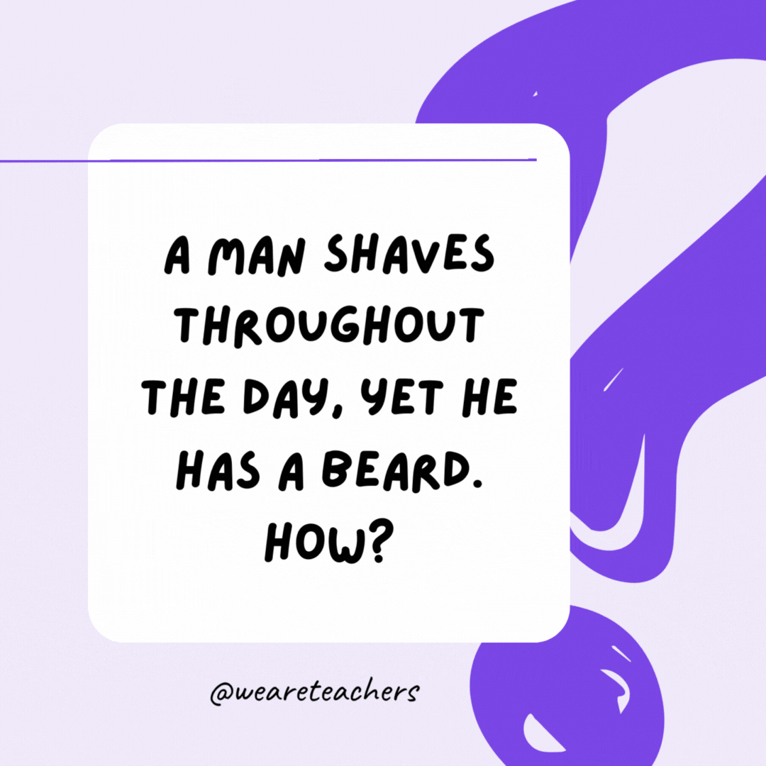 A man shaves throughout the day, yet he has a beard. How? He is a barber. A man shaves throughout the day, yet he has a beard. How? He is a barber.