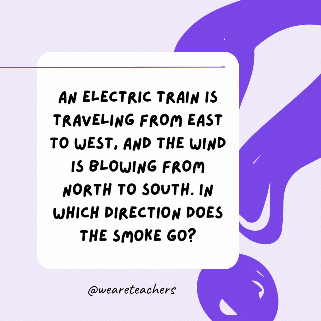 An electric train is traveling from east to west, and the wind is blowing from north to south. In which direction does the smoke go? None. Electric trains don’t produce smoke. An electric train is traveling from east to west, and the wind is blowing from north to south. In which direction does the smoke go? None. Electric trains don’t produce smoke.- riddles for high school students