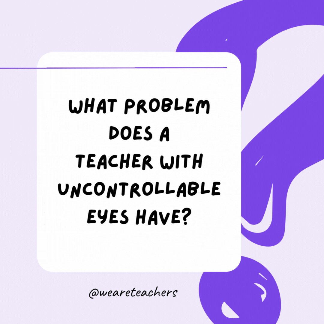 What problem does a teacher with uncontrollable eyes have? He cannot control his pupils. What problem does a teacher with uncontrollable eyes have? He cannot control his pupils.- riddles for high school students