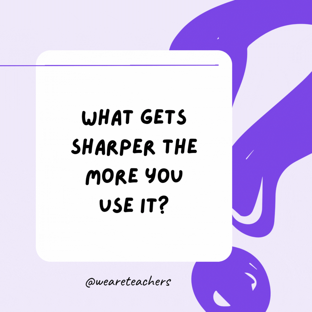 What gets sharper the more you use it? Your brain. What gets sharper the more you use it? Your brain.