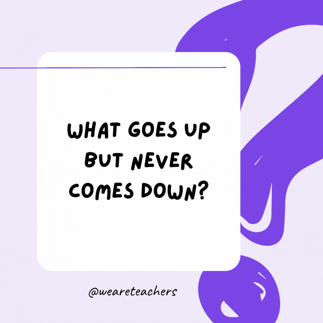 What goes up but never comes down? Your age. What goes up but never comes down? Your age.- riddles for high school students