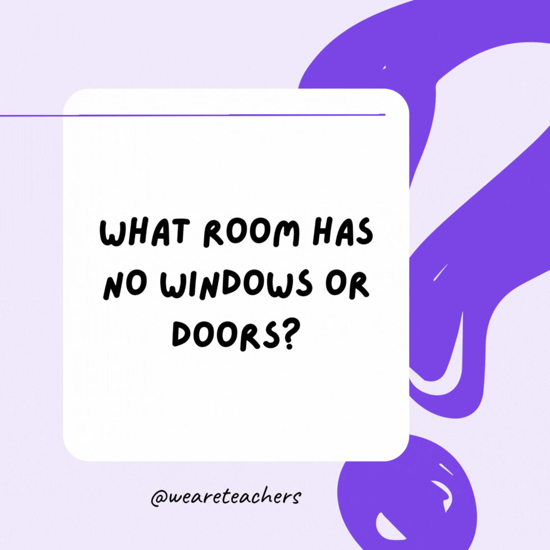 What room has no windows or doors? A mushroom. What room has no windows or doors? A mushroom.
