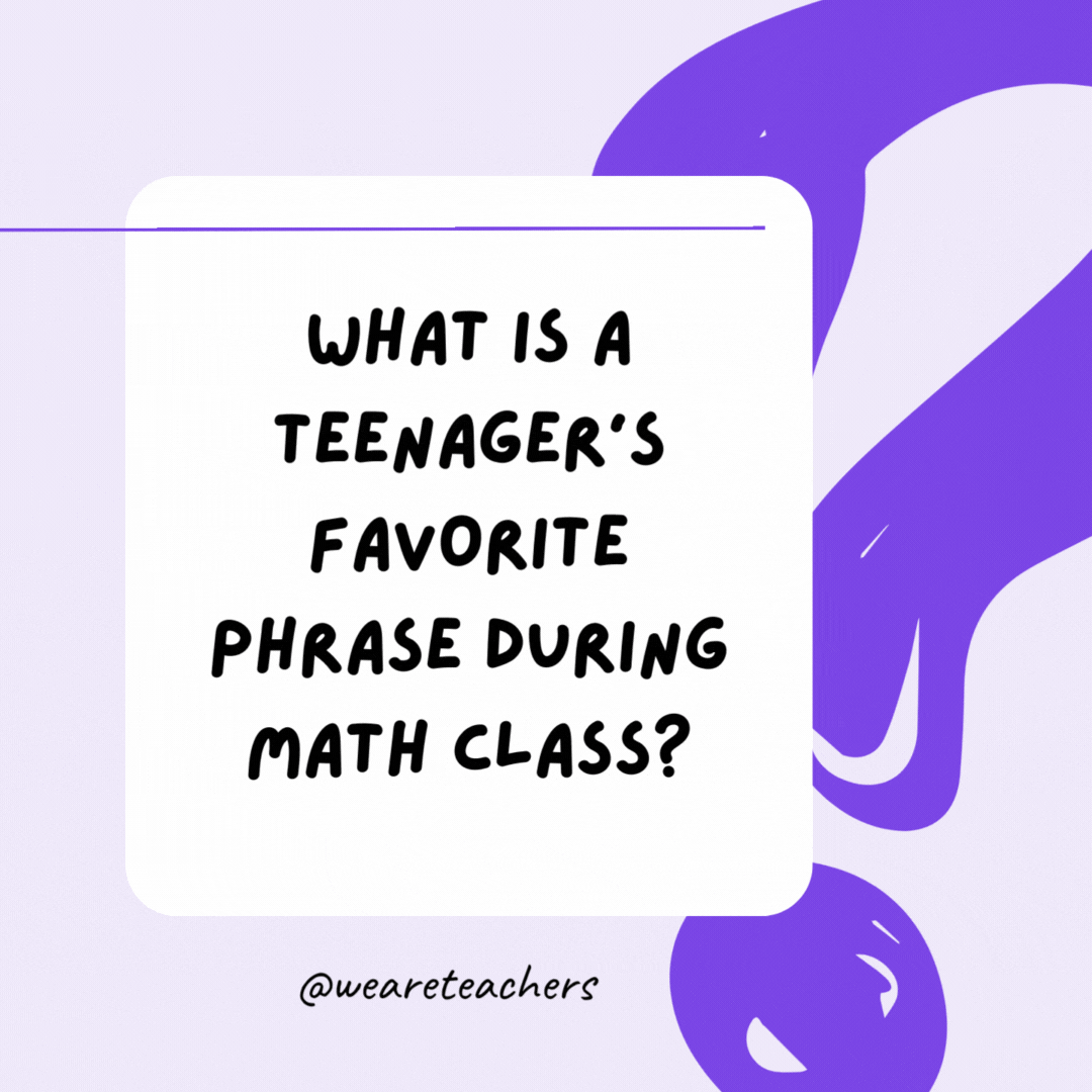 What is a teenager’s favorite phrase during math class? I can’t even. What is a teenager’s favorite phrase during math class? I can’t even.