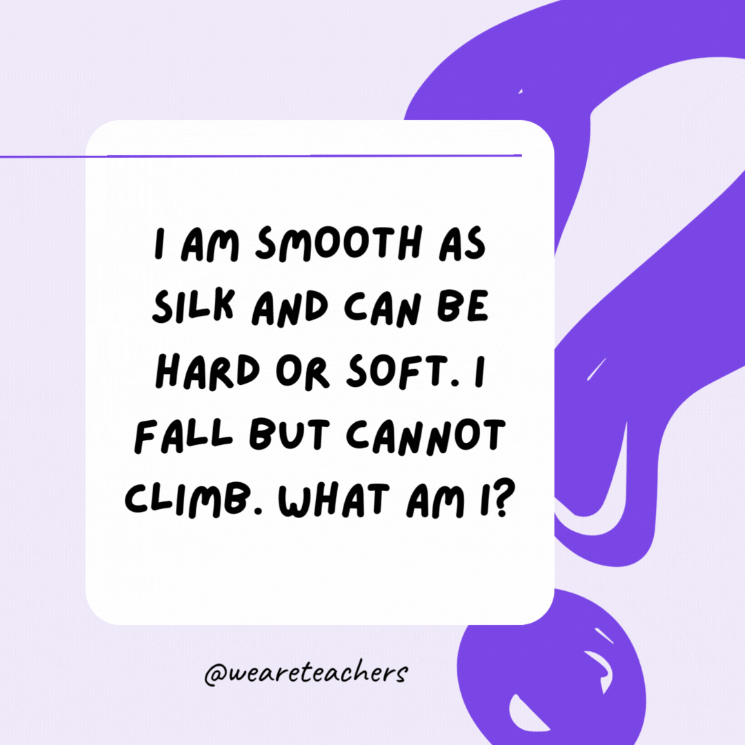 I am smooth as silk and can be hard or soft. I fall but cannot climb. What am I? Rain. I am smooth as silk and can be hard or soft. I fall but cannot climb. What am I? Rain.- riddles for high school students