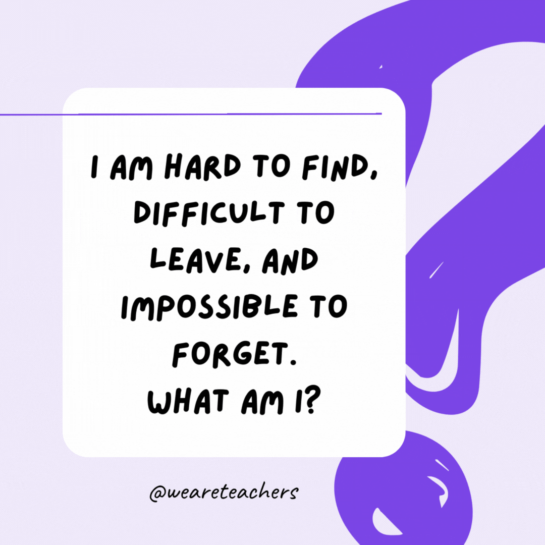 I am hard to find, difficult to leave, and impossible to forget. What am I? A friend. I am hard to find, difficult to leave, and impossible to forget. What am I? A friend. - riddles for high school students