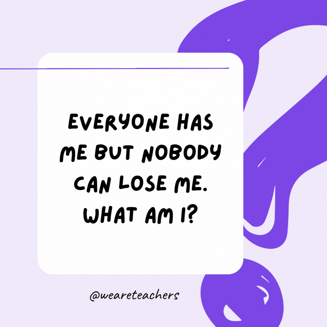 Everyone has me but nobody can lose me. What am I? A shadow. Everyone has me but nobody can lose me. What am I? A shadow.- riddles for high school students