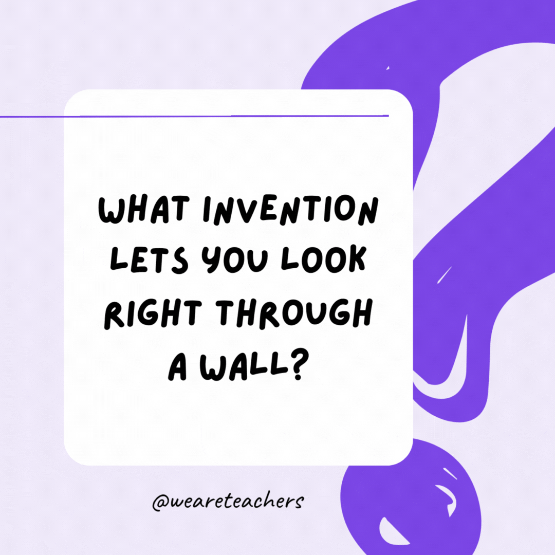 What invention lets you look right through a wall? A window. What invention lets you look right through a wall? A window.
