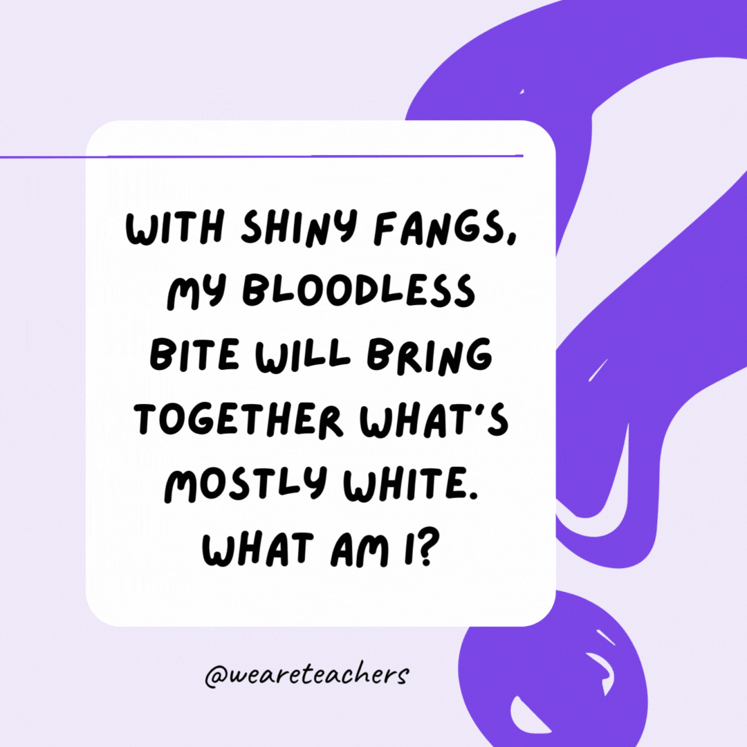 With shiny fangs, my bloodless bite will bring together what’s mostly white. What am I? A stapler. With shiny fangs, my bloodless bite will bring together what’s mostly white. What am I? A stapler.- riddles for high school students