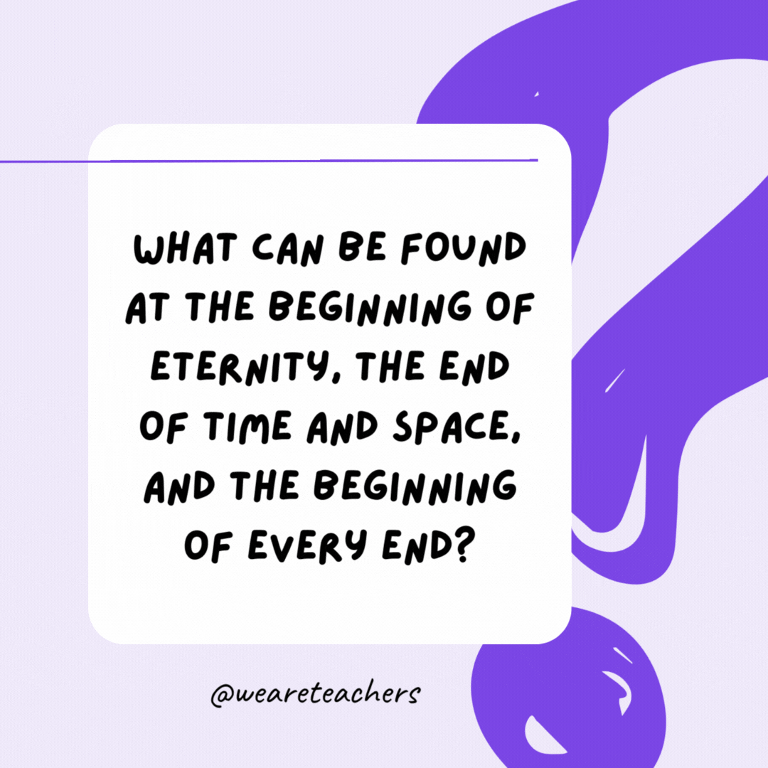 What can be found at the beginning of eternity, the end of time and space, and the beginning of every end? The letter E. What can be found at the beginning of eternity, the end of time and space, and the beginning of every end? The letter E.- riddles for high school students