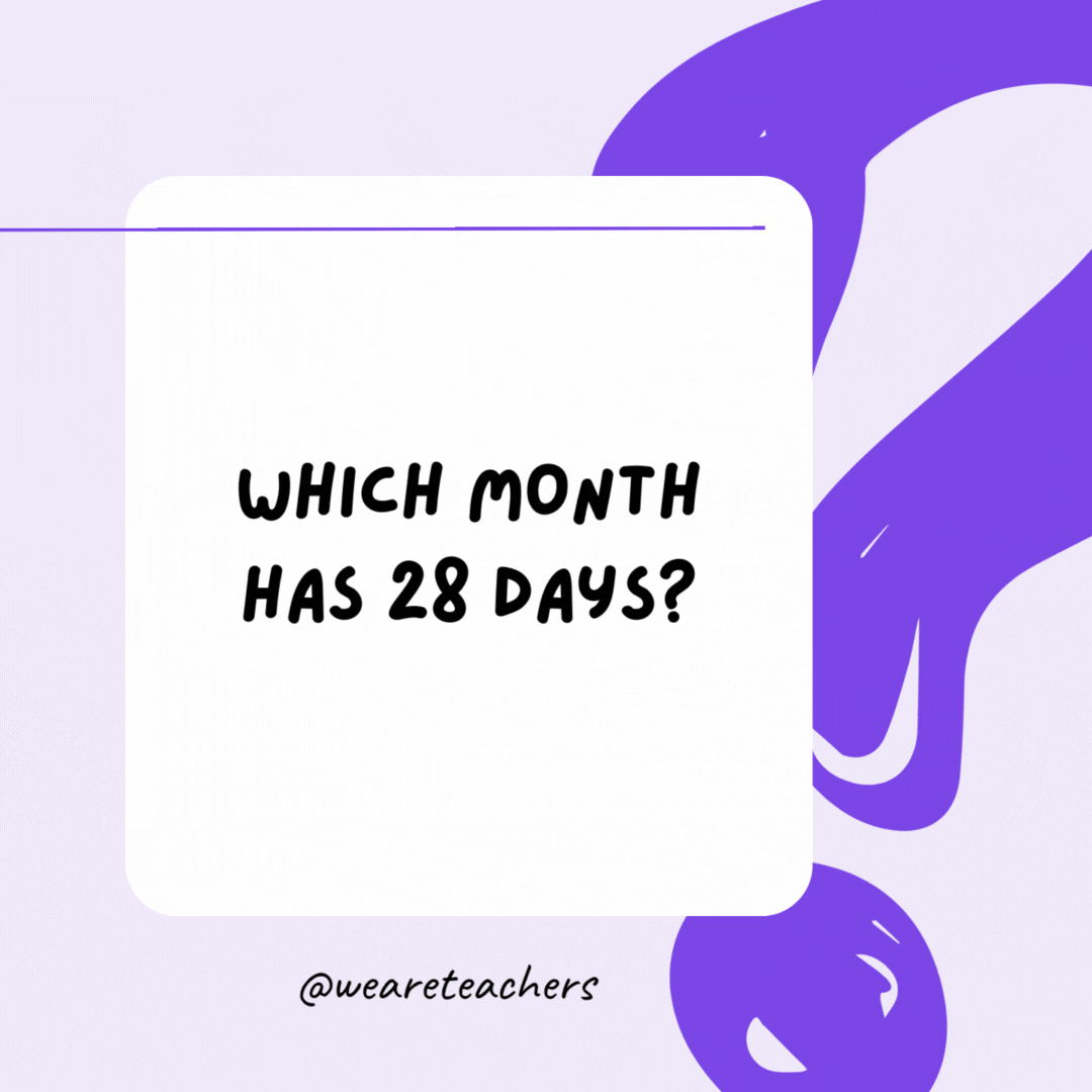 Riddles for High School Which month has 28 days? - riddles for high school students