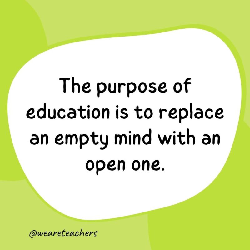 The purpose of education is to replace an empty mind with an open one. The purpose of education is to replace an empty mind with an open one.- classroom quotes