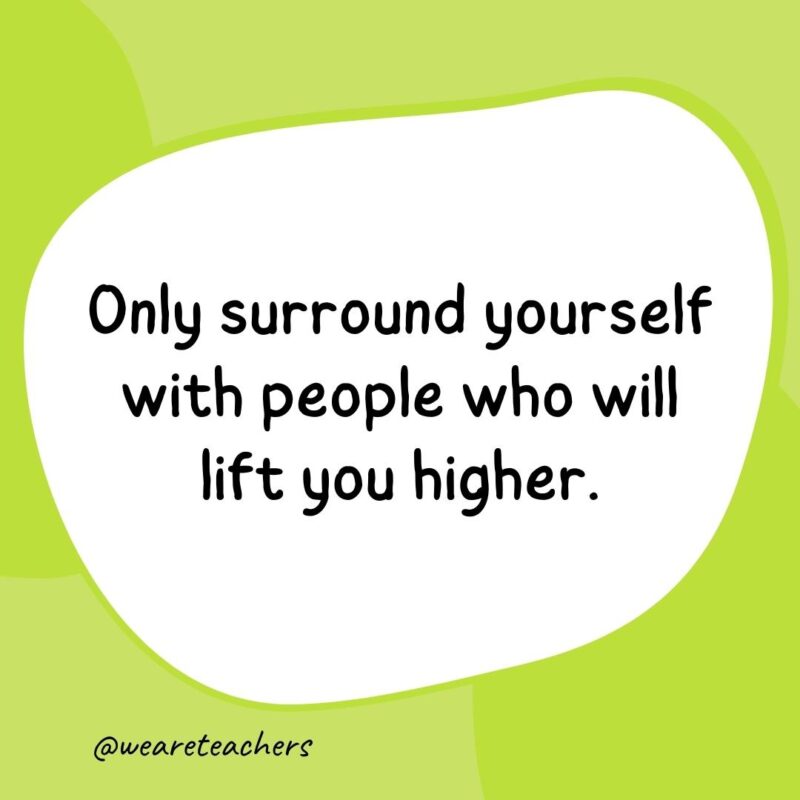 Only surround yourself with people who will lift you higher. Only surround yourself with people who will lift you higher.- classroom quotes