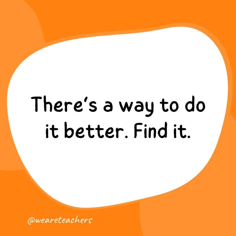 There’s a way to do it better. Find it. There’s a way to do it better. Find it.