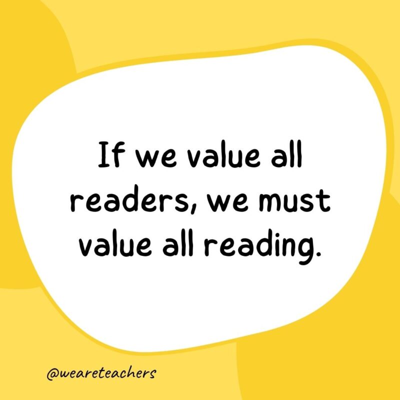 If we value all readers, we must value all reading. If we value all readers, we must value all reading.- classroom quotes