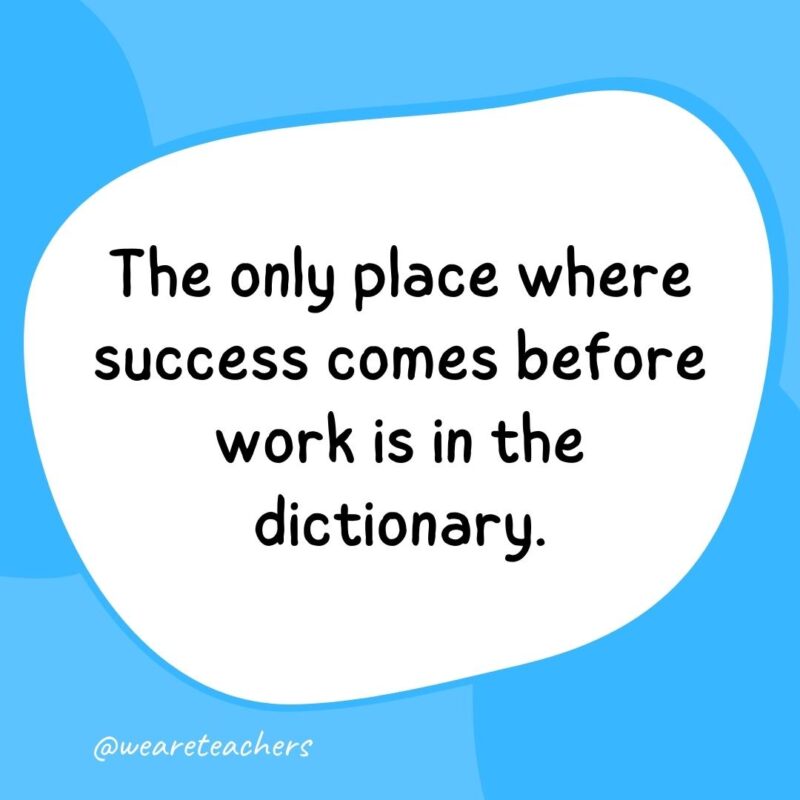 The only place where success comes before work is in the dictionary. The only place where success comes before work is in the dictionary.