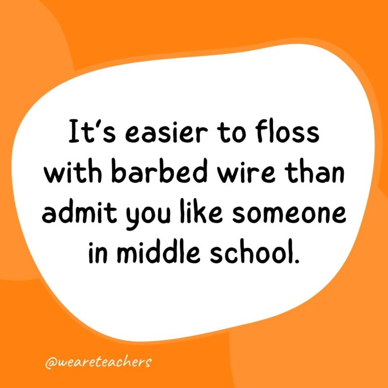 It’s easier to floss with barbed wire than admit you like someone in middle school. It's easier to floss with barbed wire than admit you like someone in middle school.- classroom quotes