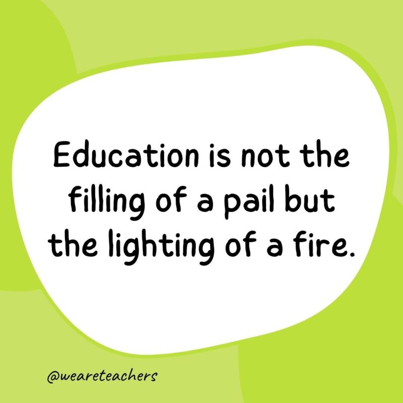 Education is not the filling of a pail but the lighting of a fire. Education is not the filling of a pail but the lighting of a fire.- classroom quotes