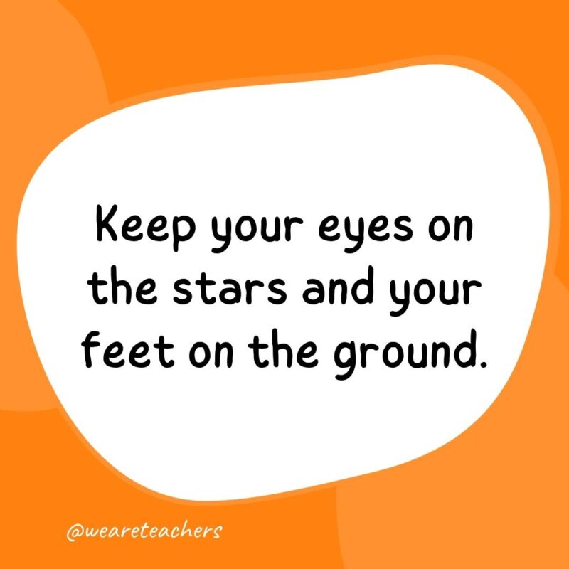 Keep your eyes on the stars and your feet on the ground. Keep your eyes on the stars and your feet on the ground.