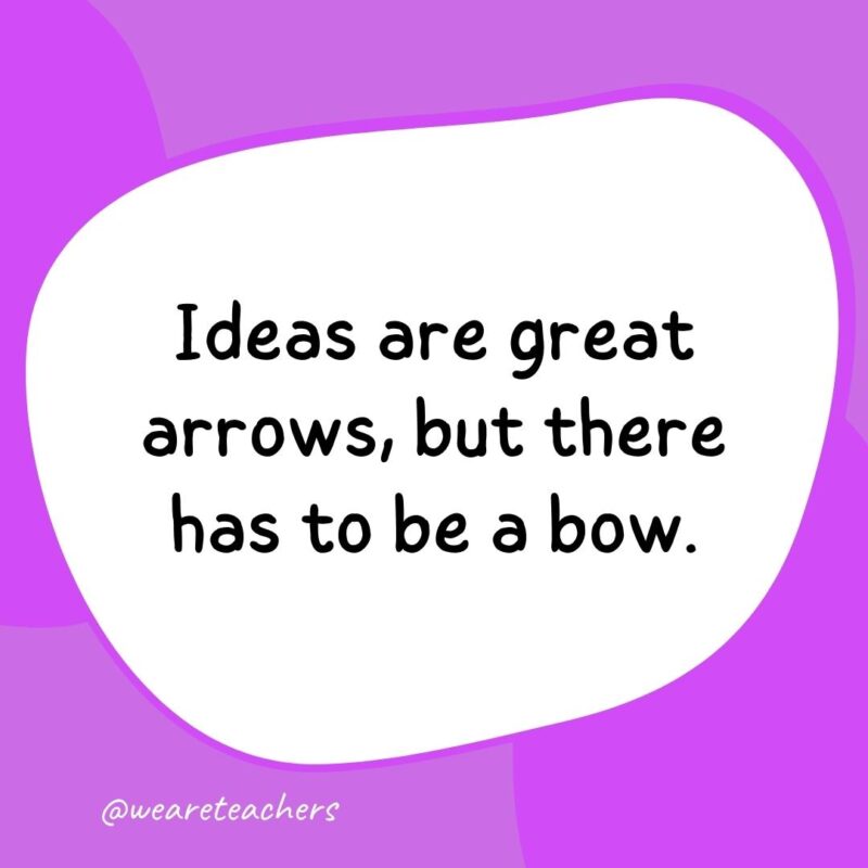Ideas are great arrows, but there has to be a bow. Ideas are great arrows, but there has to be a bow.