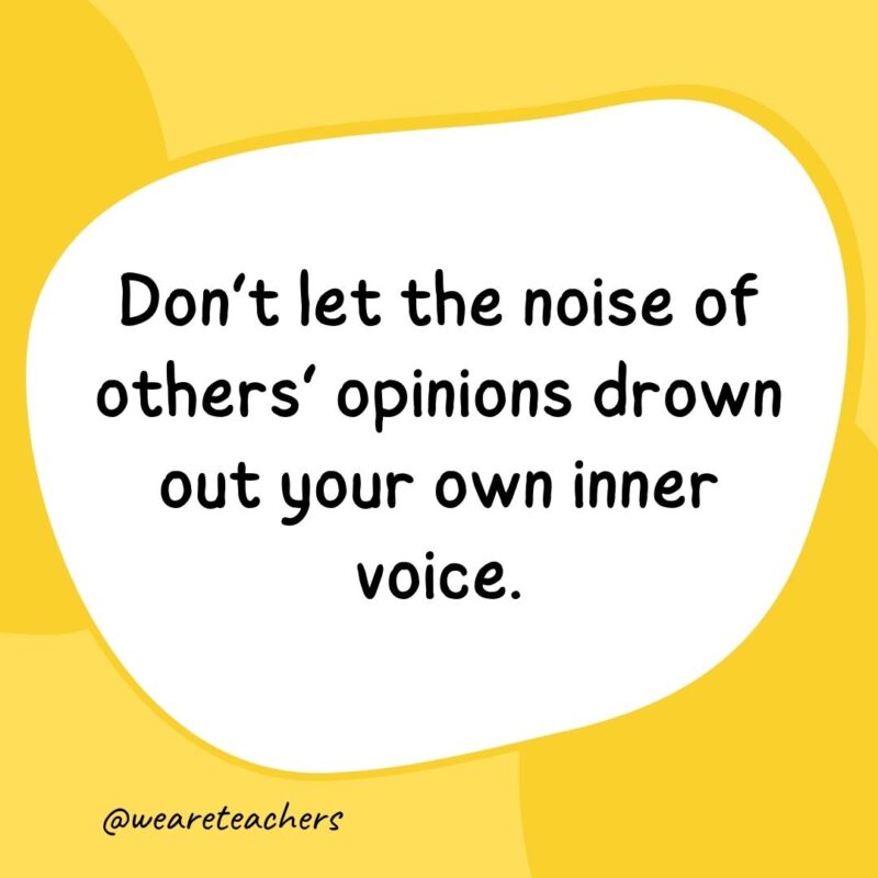 Don’t let the noise of others’ opinions drown out your own inner voice. Don’t let the noise of others’ opinions drown out your own inner voice.