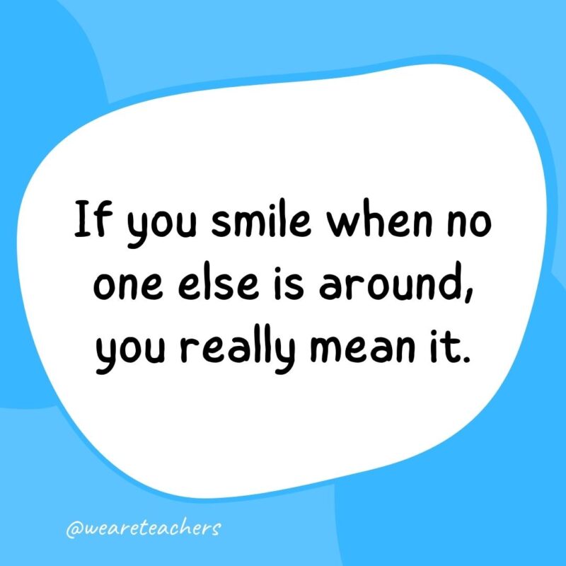 If you smile when no one else is around, you really mean it. If you smile when no one else is around, you really mean it.- classroom quotes