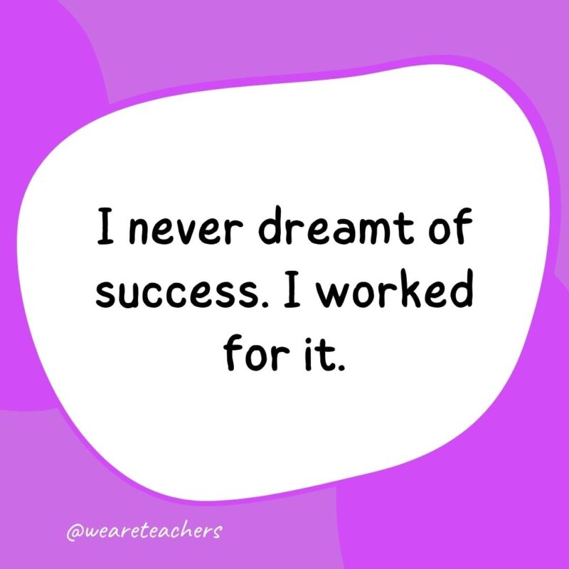 I never dreamt of success. I worked for it. I never dreamt of success. I worked for it.