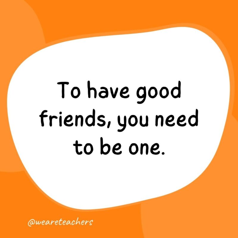 To have good friends, you need to be one.