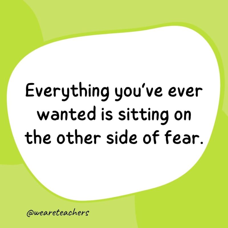 Everything you've ever wanted is sitting on the other side of fear.