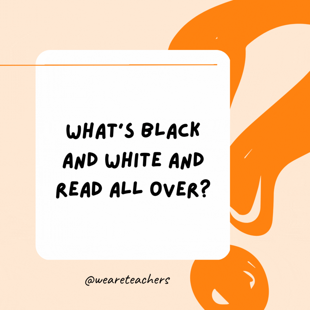 What's black and white and read all over? A newspaper.