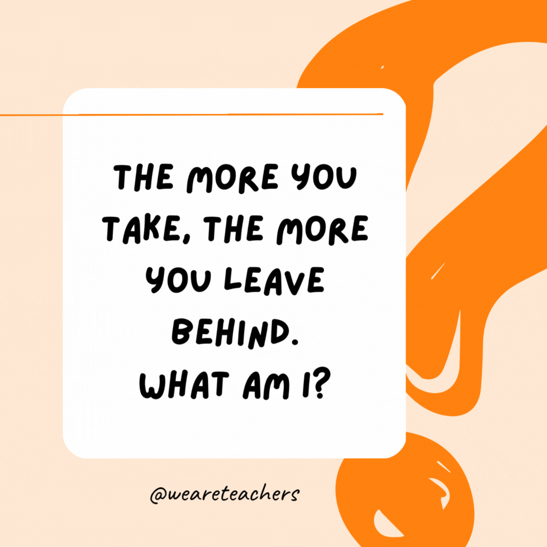 The more you take, the more you leave behind. What am I? Footsteps.