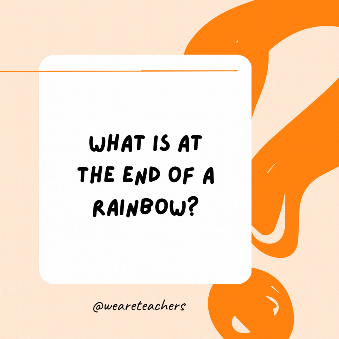 What is at the end of a rainbow? The letter W.