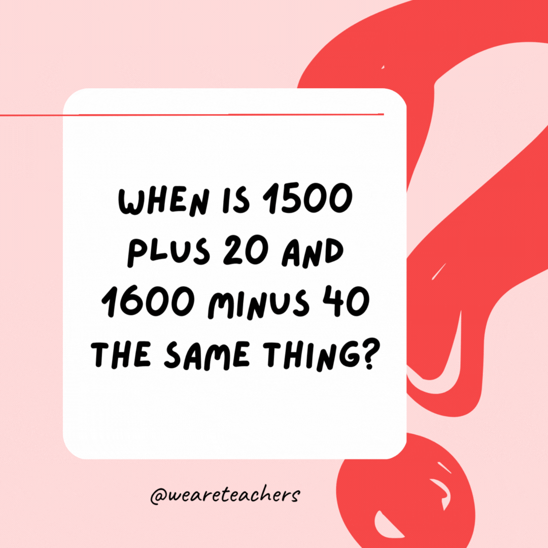 When is 1500 plus 20 and 1600 minus 40 the same thing? When it's military time.