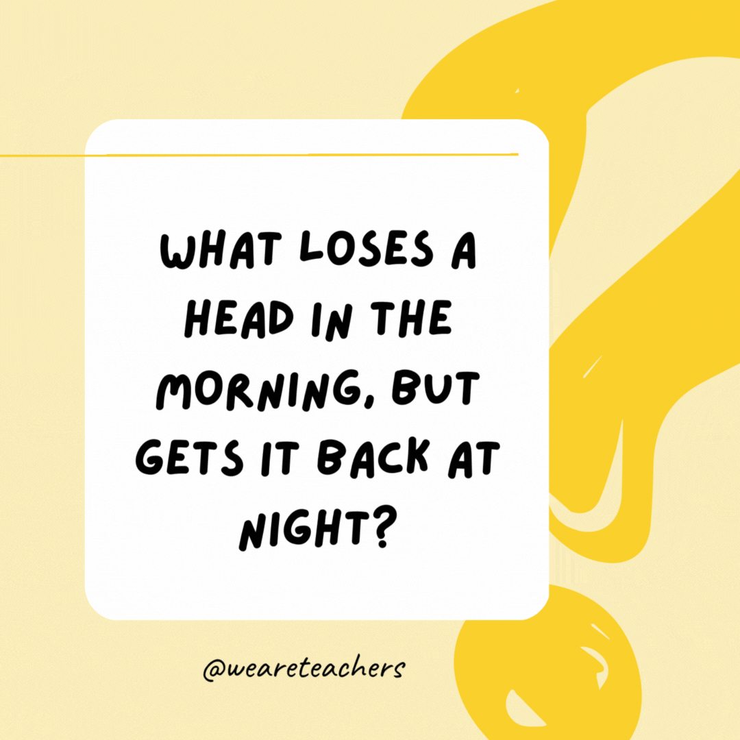 What loses a head in the morning, but gets it back at night? A pillow.- Riddles for Kids