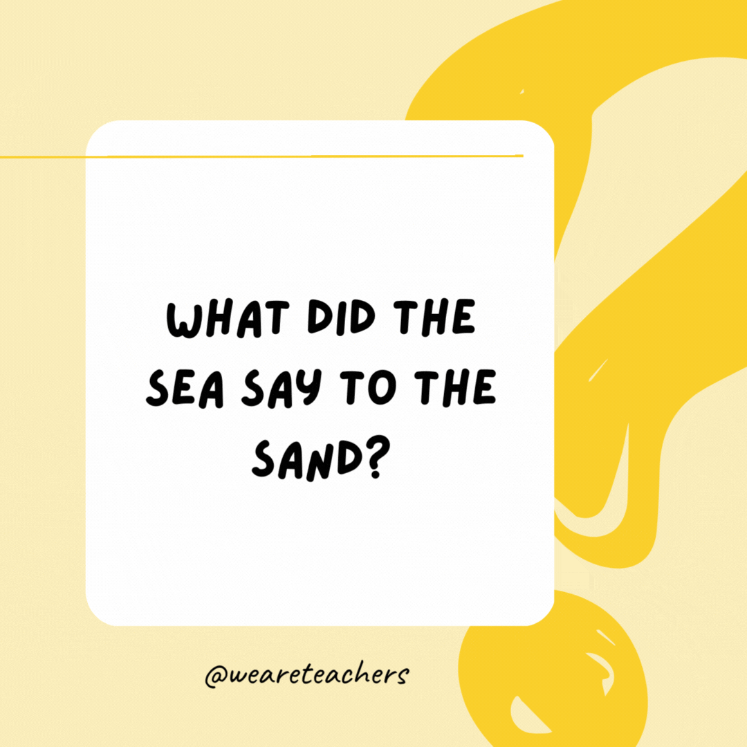 What did the sea say to the sand? Nothing, it just waved.