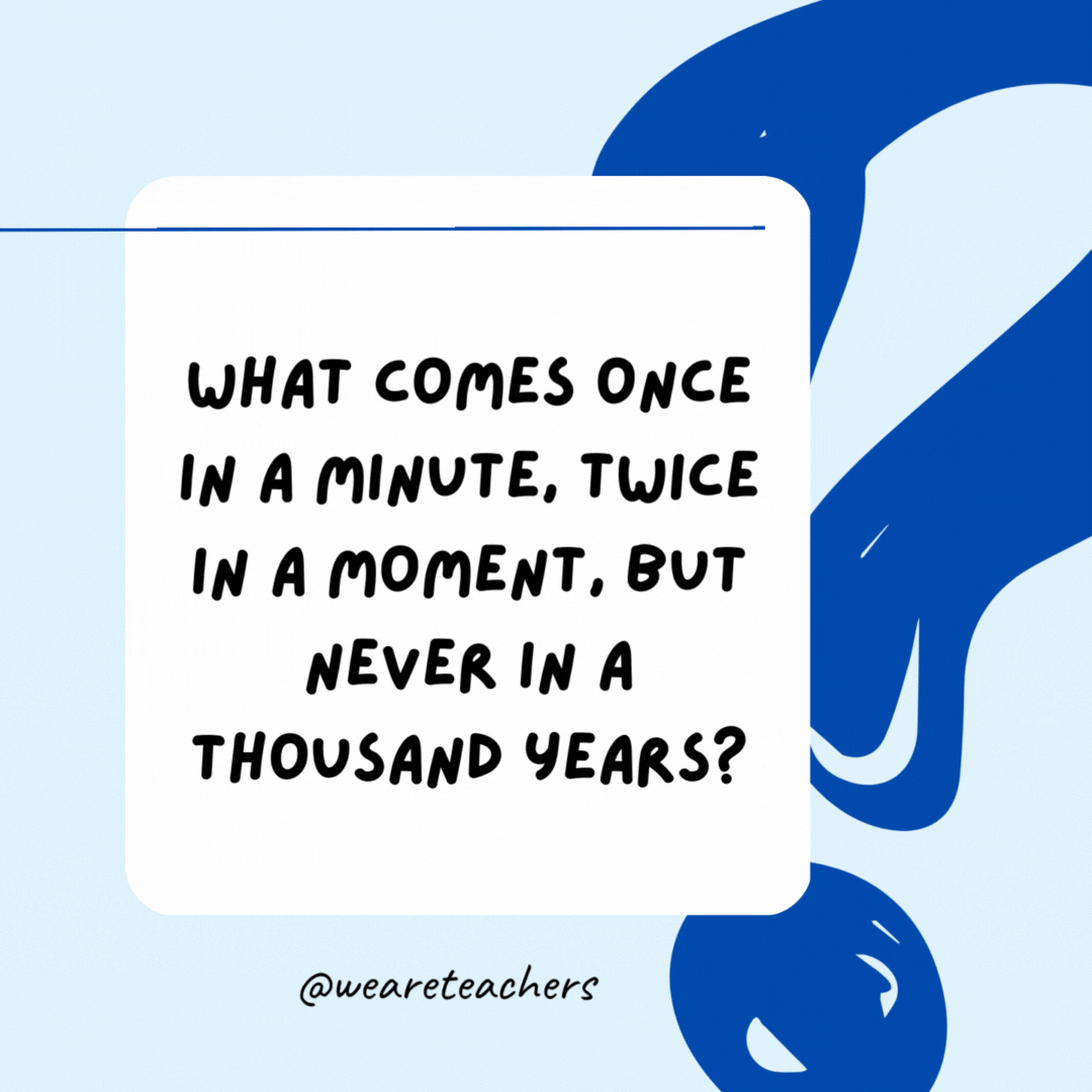 What comes once in a minute, twice in a moment, but never in a thousand years? The letter M.