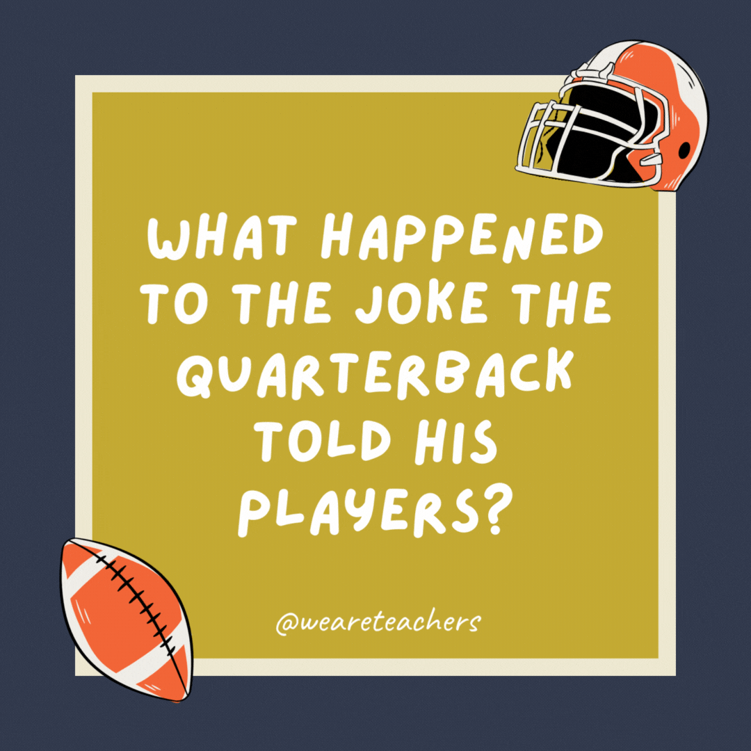 What happened to the joke the quarterback told his players? It went over their heads. What happened to the joke the quarterback told his players?
It went over their heads.