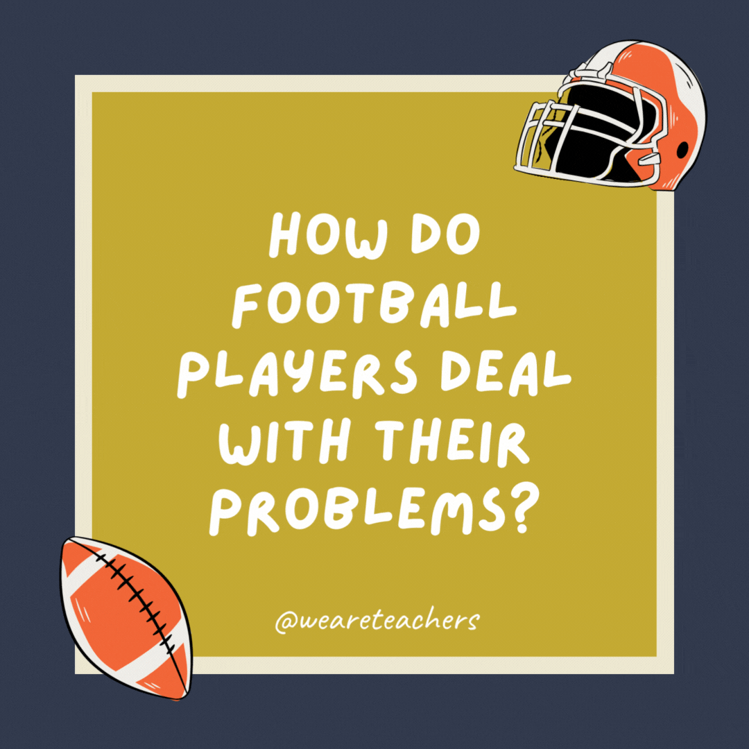 How do football players deal with their problems? They tackle them head-on. How do football players deal with their problems?
They tackle them head-on.