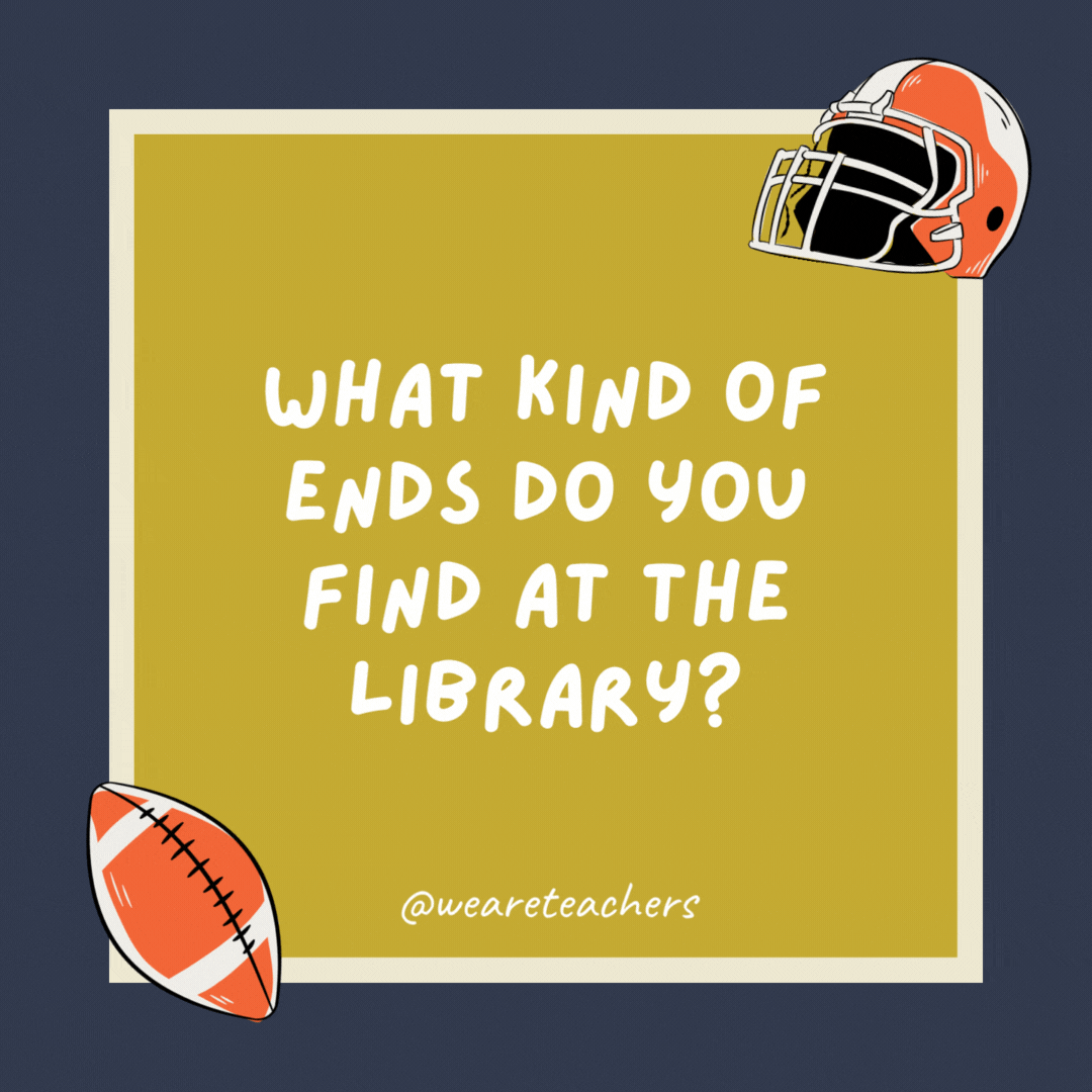 What kind of ends do you find at the library? Bookends. What kind of ends do you find at the library?
Bookends.