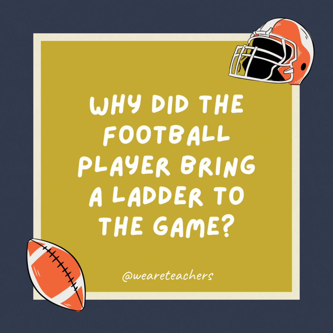 Why did the football player bring a ladder to the game? He wanted to reach the high score. Why did the football player bring a ladder to the game?
He wanted to reach the high score.