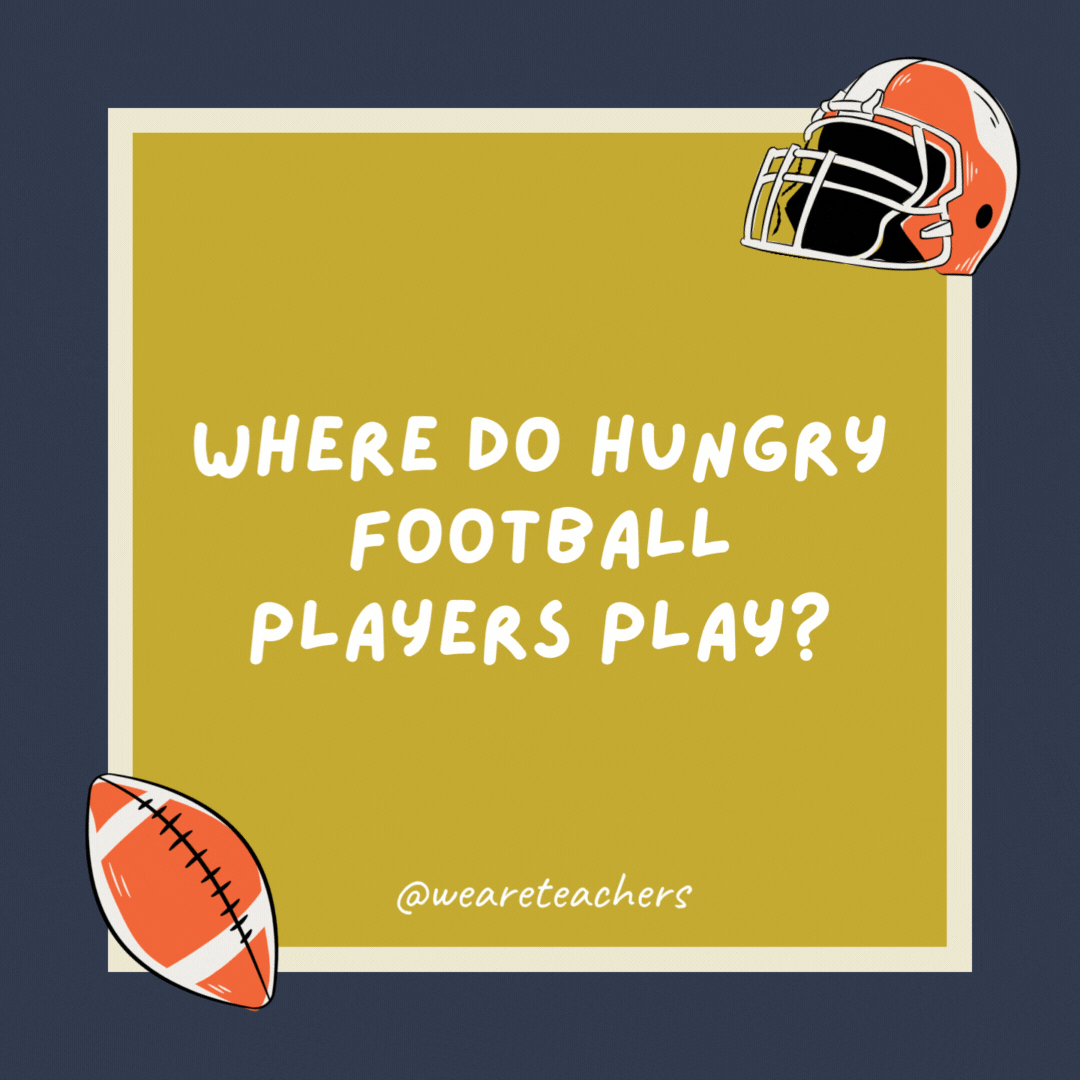 Where do hungry football players play? In the Supper Bowl. Where do hungry football players play?
In the Supper Bowl.