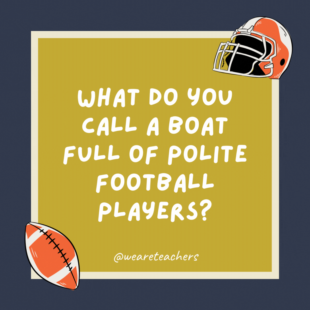 What do you call a boat full of polite football players? A good sportsman-ship. What do you call a boat full of polite football players?
A good sportsman-ship.
