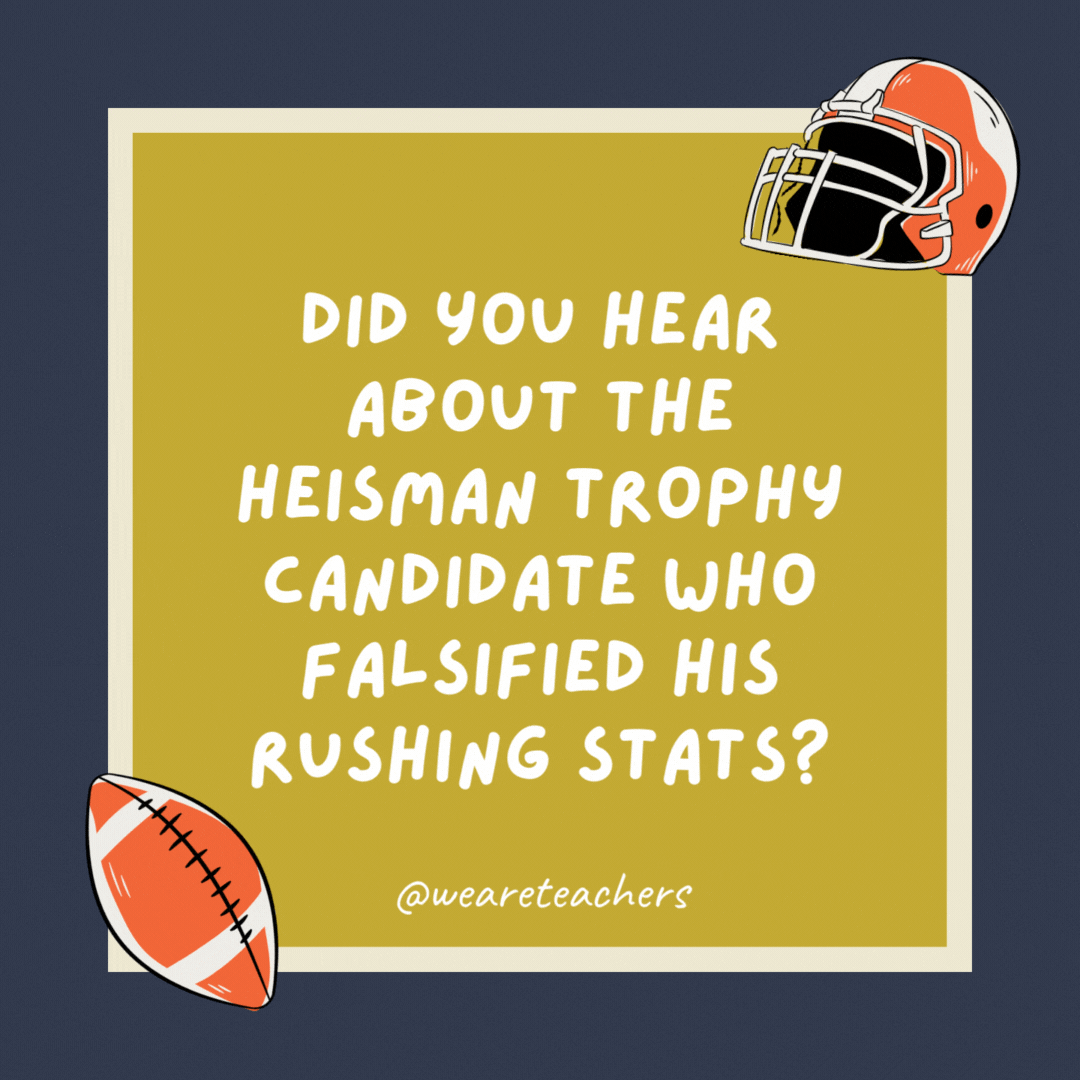 Did you hear about the Heisman Trophy candidate who falsified his rushing stats? The yards were stacked in his favor. Did you hear about the Heisman Trophy candidate who falsified his rushing stats? The yards were stacked in his favor.- football jokes