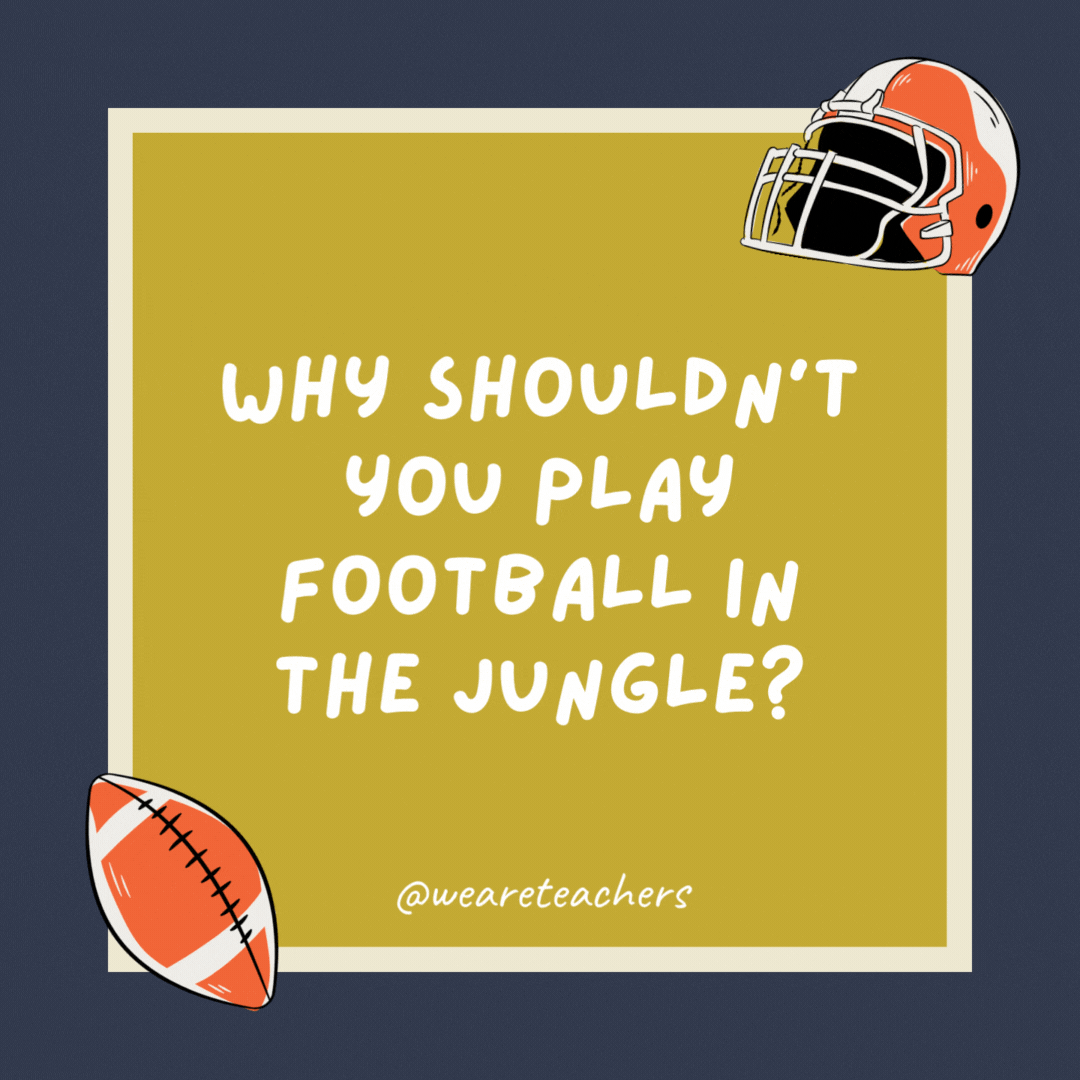 Why shouldn’t you play football in the jungle? There are too many cheetahs. Why shouldn’t you play football in the jungle?
There are too many cheetahs.