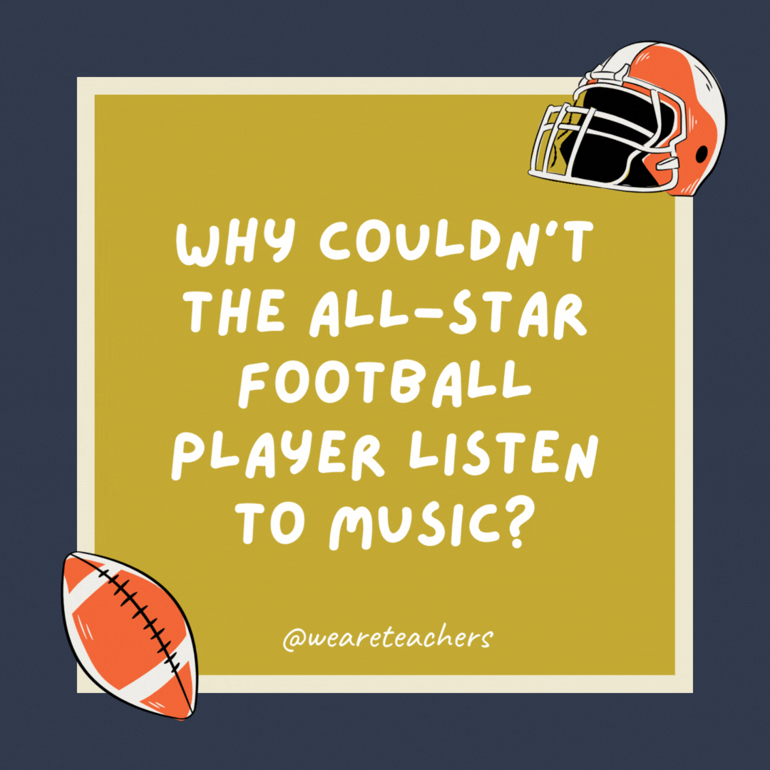 Why couldn’t the all-star football player listen to music? Because he broke all the records. Why couldn’t the all-star football player listen to music?
Because he broke all the records.